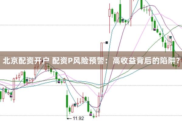 北京配资开户 配资P风险预警：高收益背后的陷阱？