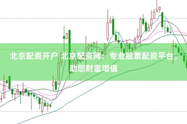 北京配资开户 北京配资网：专业股票配资平台，助您财富增值