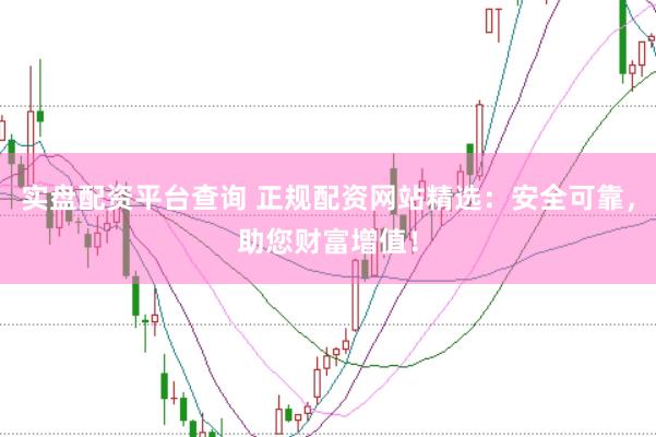 实盘配资平台查询 正规配资网站精选：安全可靠，助您财富增值！
