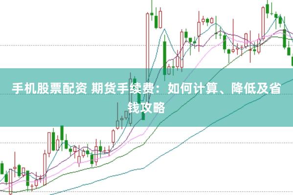 手机股票配资 期货手续费：如何计算、降低及省钱攻略