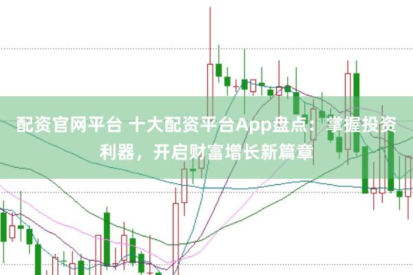 配资官网平台 十大配资平台App盘点：掌握投资利器，开启财富增长新篇章