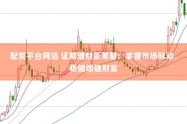 配资平台网站 证期理财新策略：掌握市场脉动，稳健增值财富