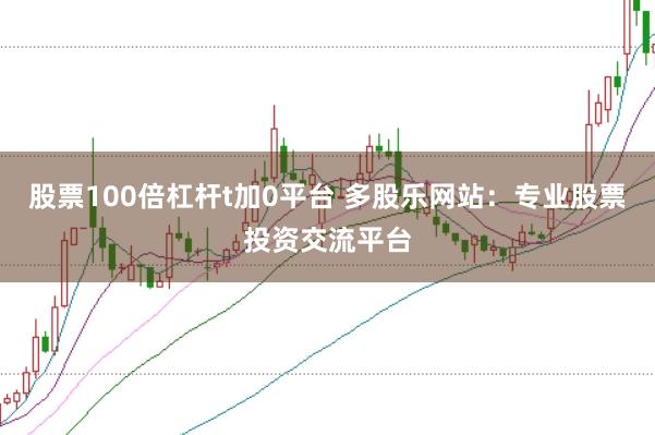 股票100倍杠杆t加0平台 多股乐网站：专业股票投资交流平台