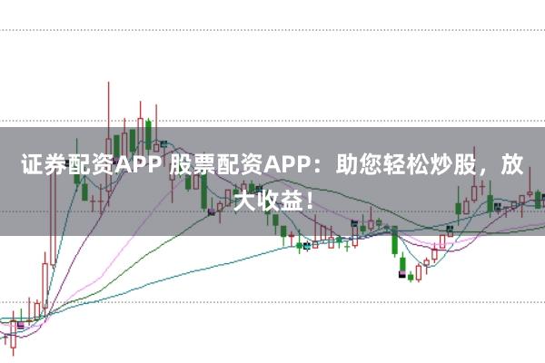 证券配资APP 股票配资APP：助您轻松炒股，放大收益！