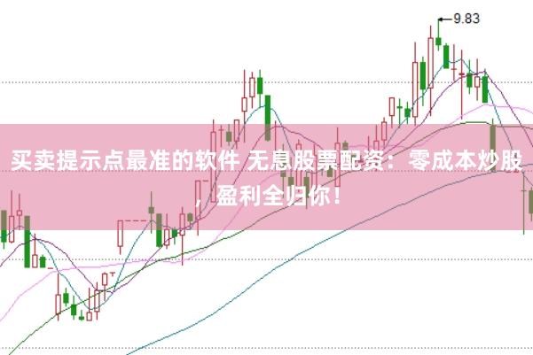 买卖提示点最准的软件 无息股票配资：零成本炒股，盈利全归你！