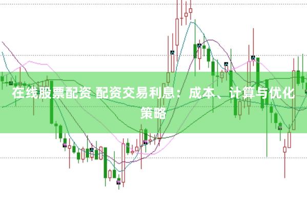 在线股票配资 配资交易利息：成本、计算与优化策略