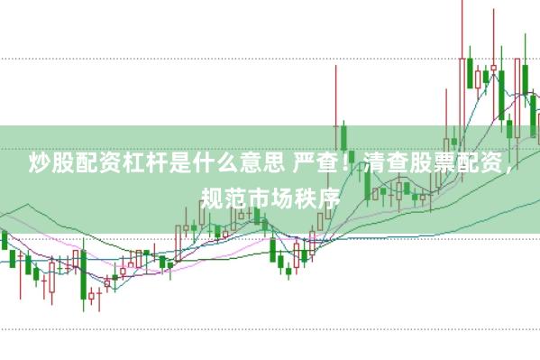 炒股配资杠杆是什么意思 严查！清查股票配资，规范市场秩序