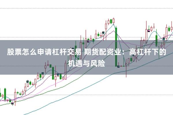 股票怎么申请杠杆交易 期货配资业：高杠杆下的机遇与风险