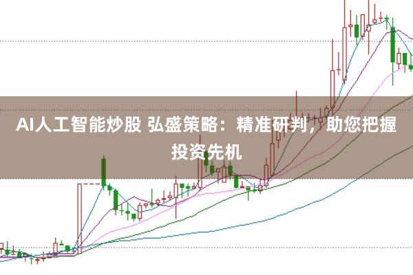 AI人工智能炒股 弘盛策略：精准研判，助您把握投资先机