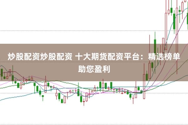 炒股配资炒股配资 十大期货配资平台：精选榜单助您盈利