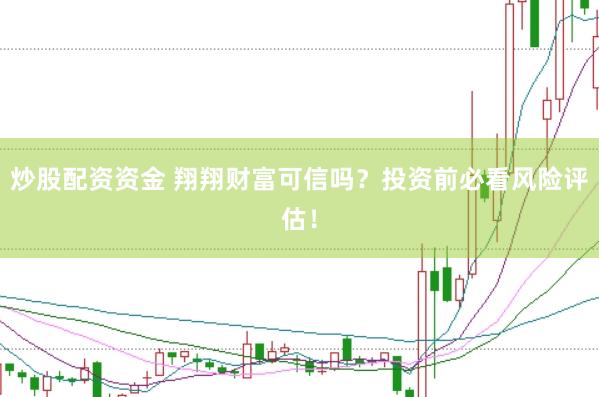 炒股配资资金 翔翔财富可信吗？投资前必看风险评估！