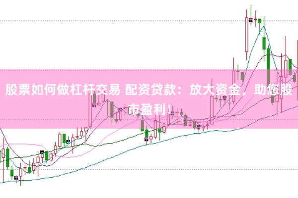 股票如何做杠杆交易 配资贷款：放大资金，助您股市盈利！