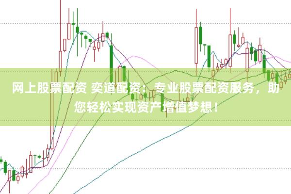网上股票配资 奕道配资：专业股票配资服务，助您轻松实现资产增值梦想！