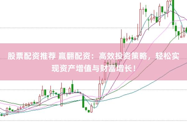 股票配资推荐 赢翻配资：高效投资策略，轻松实现资产增值与财富增长！
