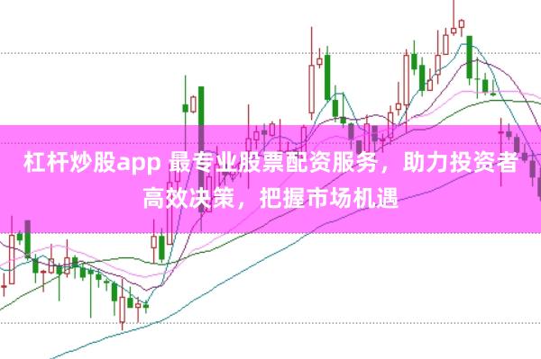 杠杆炒股app 最专业股票配资服务，助力投资者高效决策，把握市场机遇
