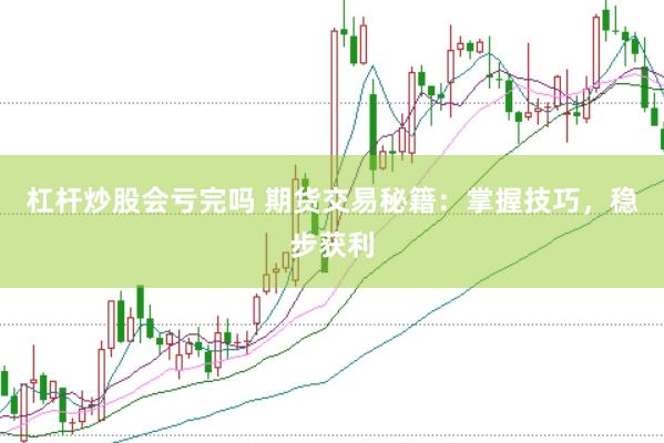 杠杆炒股会亏完吗 期货交易秘籍：掌握技巧，稳步获利