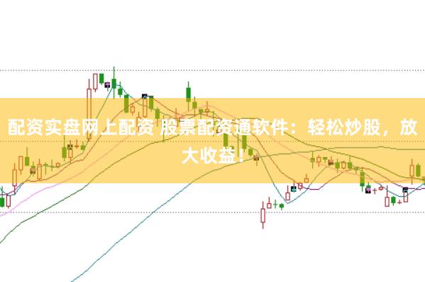 配资实盘网上配资 股票配资通软件：轻松炒股，放大收益！