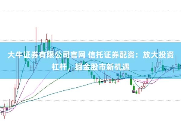 大牛证券有限公司官网 信托证券配资：放大投资杠杆，掘金股市新机遇