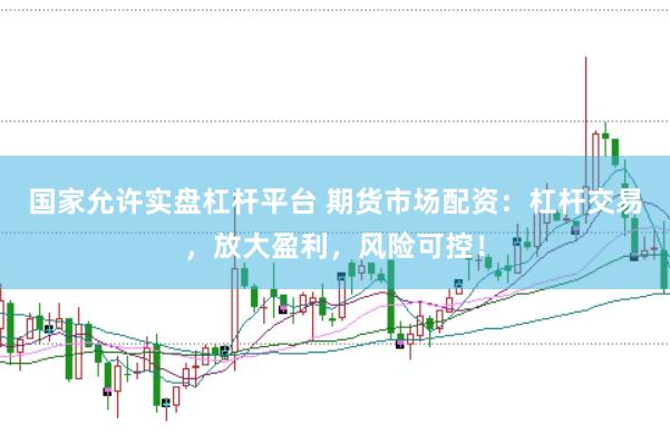 国家允许实盘杠杆平台 期货市场配资：杠杆交易，放大盈利，风险可控！