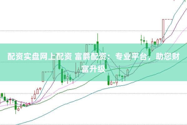 配资实盘网上配资 富爵配资：专业平台，助您财富升级