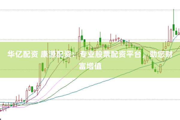 华亿配资 康源配资：专业股票配资平台，助您财富增值