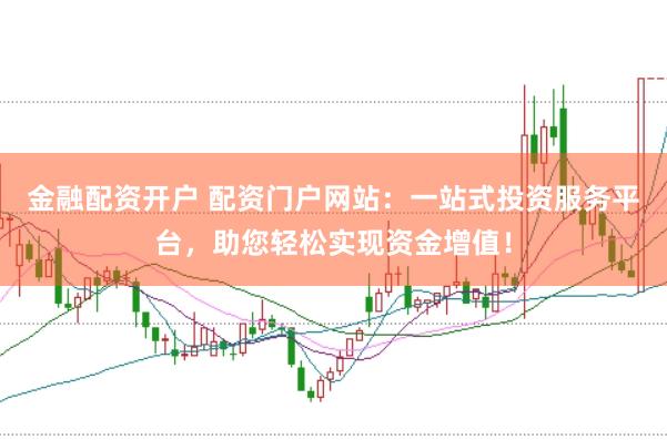 金融配资开户 配资门户网站：一站式投资服务平台，助您轻松实现资金增值！