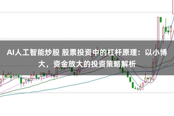AI人工智能炒股 股票投资中的杠杆原理：以小博大，资金放大的投资策略解析