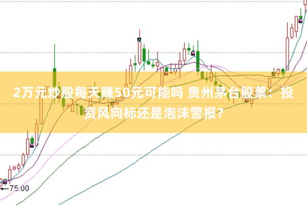 2万元炒股每天赚50元可能吗 贵州茅台股票：投资风向标还是泡沫警报？