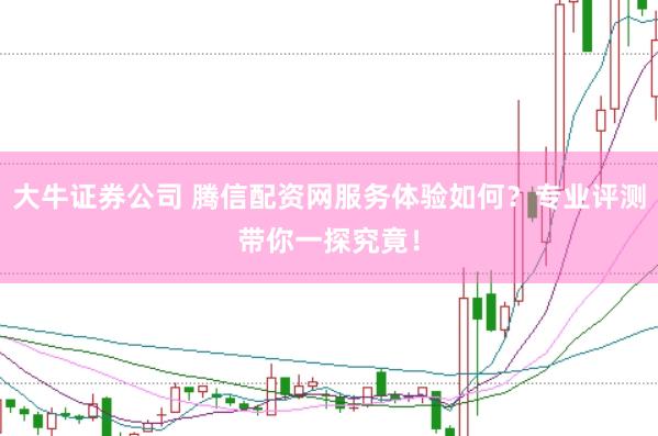 大牛证券公司 腾信配资网服务体验如何？专业评测带你一探究竟！