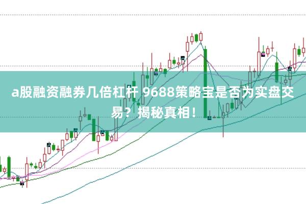 a股融资融券几倍杠杆 9688策略宝是否为实盘交易？揭秘真相！