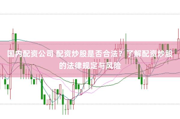 国内配资公司 配资炒股是否合法？了解配资炒股的法律规定与风险