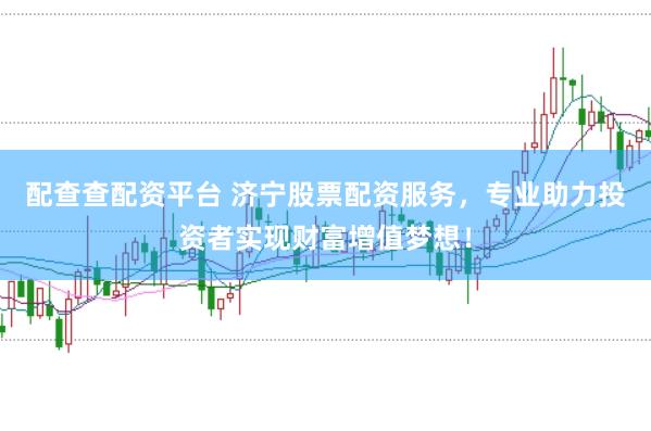 配查查配资平台 济宁股票配资服务，专业助力投资者实现财富增值梦想！