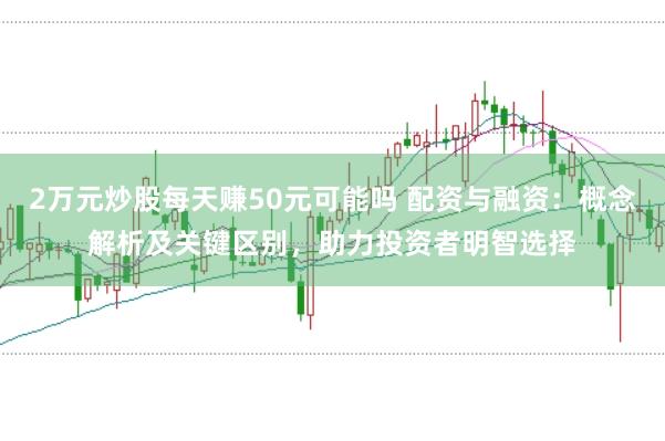 2万元炒股每天赚50元可能吗 配资与融资：概念解析及关键区别，助力投资者明智选择