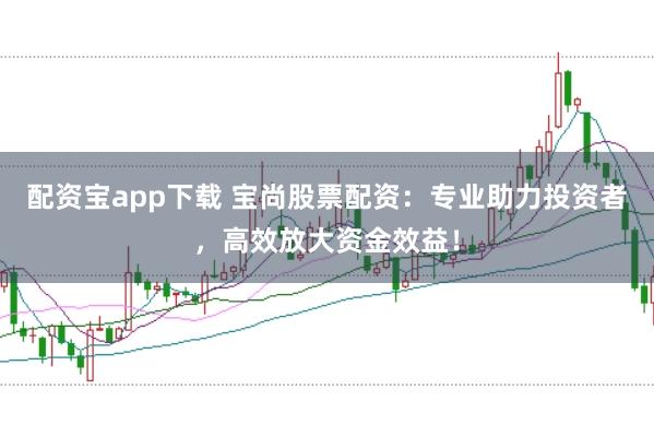 配资宝app下载 宝尚股票配资：专业助力投资者，高效放大资金效益！
