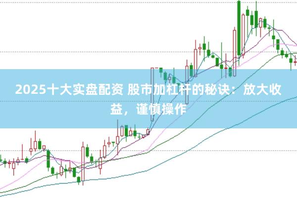 2025十大实盘配资 股市加杠杆的秘诀：放大收益，谨慎操作