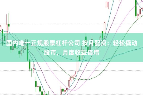 国内唯一正规股票杠杆公司 按月配资：轻松撬动股市，月度收益倍增
