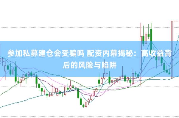 参加私募建仓会受骗吗 配资内幕揭秘：高收益背后的风险与陷阱