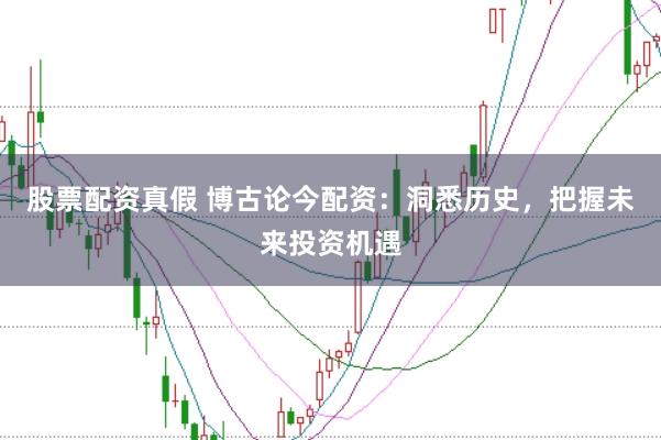 股票配资真假 博古论今配资：洞悉历史，把握未来投资机遇