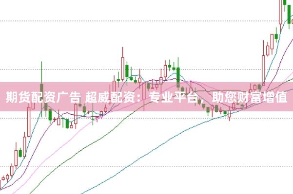期货配资广告 超威配资：专业平台，助您财富增值