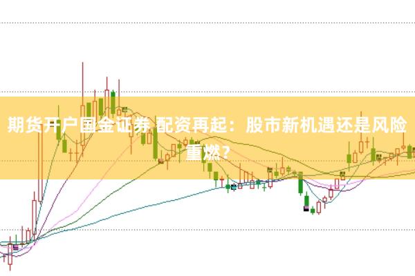 期货开户国金证券 配资再起：股市新机遇还是风险重燃？