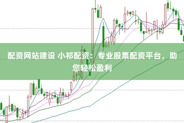 配资网站建设 小祁配资：专业股票配资平台，助您轻松盈利