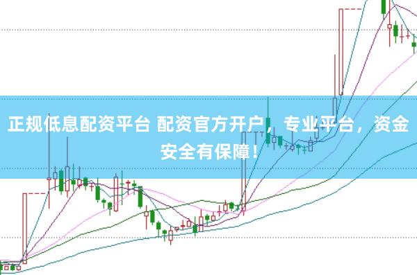 正规低息配资平台 配资官方开户，专业平台，资金安全有保障！