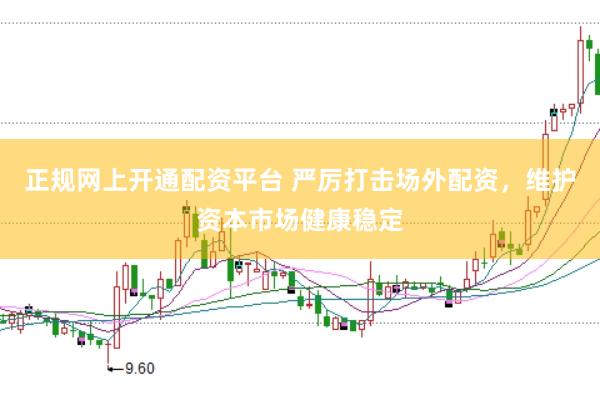 正规网上开通配资平台 严厉打击场外配资，维护资本市场健康稳定