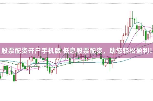 股票配资开户手机版 低息股票配资，助您轻松盈利！