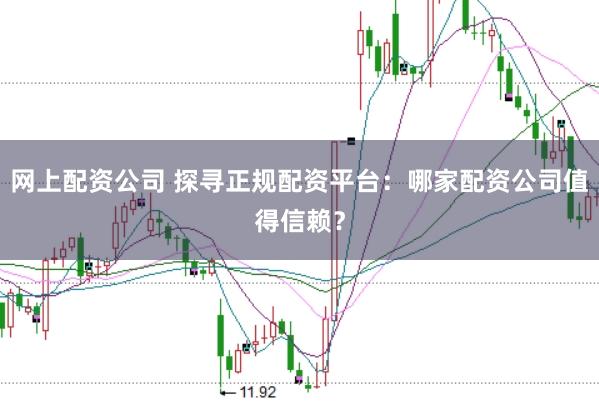 网上配资公司 探寻正规配资平台：哪家配资公司值得信赖？