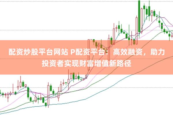 配资炒股平台网站 P配资平台：高效融资，助力投资者实现财富增值新路径