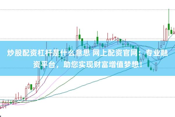 炒股配资杠杆是什么意思 网上配资官网：专业融资平台，助您实现财富增值梦想！