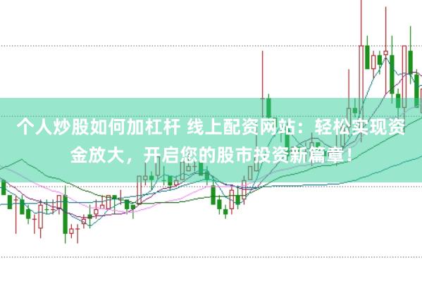 个人炒股如何加杠杆 线上配资网站：轻松实现资金放大，开启您的股市投资新篇章！