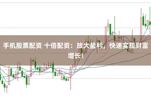 手机股票配资 十倍配资：放大盈利，快速实现财富增长！