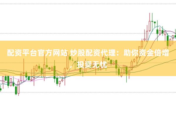 配资平台官方网站 炒股配资代理：助你资金倍增，投资无忧